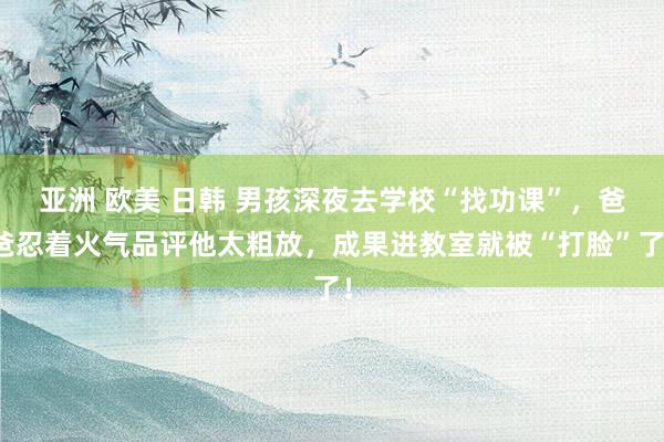 亚洲 欧美 日韩 男孩深夜去学校“找功课”，爸爸忍着火气品评他太粗放，成果进教室就被“打脸”了！