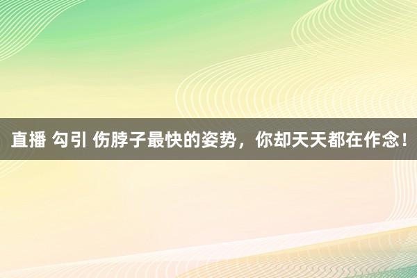 直播 勾引 伤脖子最快的姿势，你却天天都在作念！
