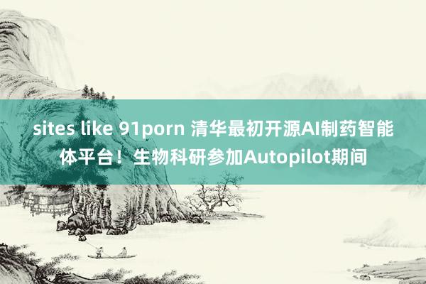 sites like 91porn 清华最初开源AI制药智能体平台！生物科研参加Autopilot期间