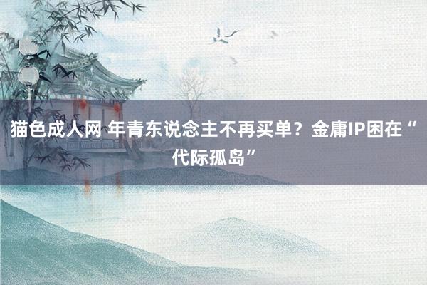 猫色成人网 年青东说念主不再买单？金庸IP困在“代际孤岛”