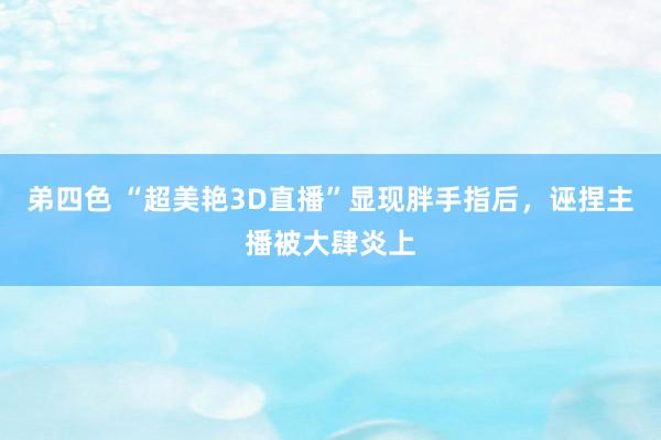 弟四色 “超美艳3D直播”显现胖手指后，诬捏主播被大肆炎上