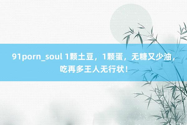 91porn_soul 1颗土豆，1颗蛋，无糖又少油，吃再多王人无行状！
