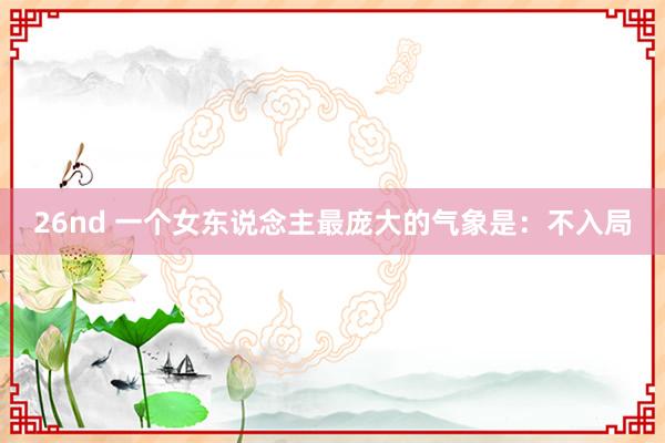 26nd 一个女东说念主最庞大的气象是：不入局