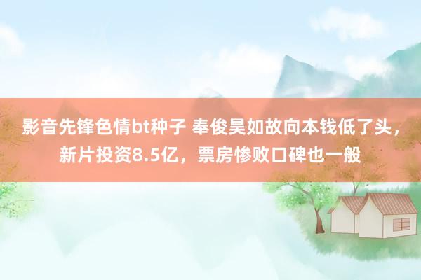 影音先锋色情bt种子 奉俊昊如故向本钱低了头，新片投资8.5亿，票房惨败口碑也一般